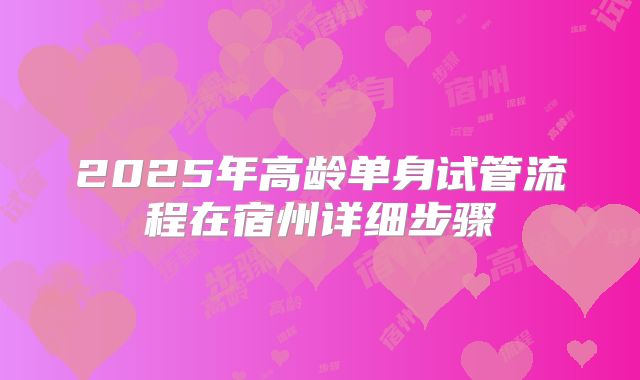 2025年高龄单身试管流程在宿州详细步骤