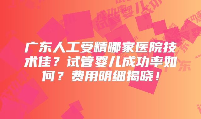 广东人工受精哪家医院技术佳?试管婴儿成功率如何?费用明细揭晓!
