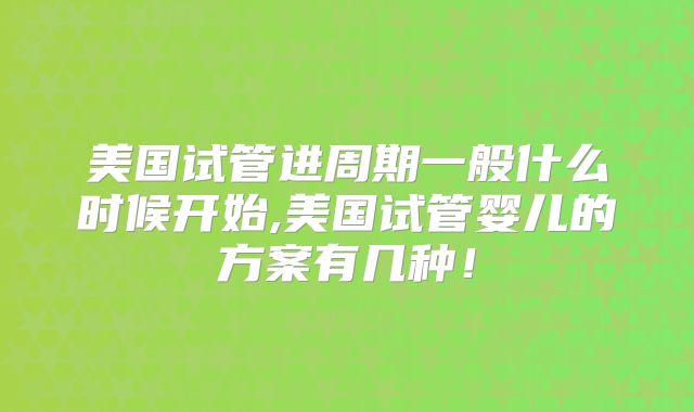 美国试管进周期一般什么时候开始,美国试管婴儿的方案有几种!