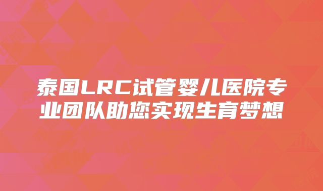 泰国LRC试管婴儿医院专业团队助您实现生育梦想