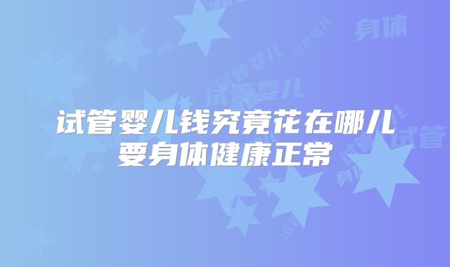 试管婴儿钱究竟花在哪儿要身体健康正常