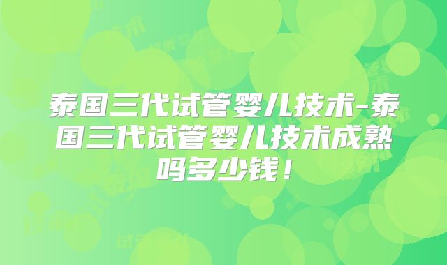 泰国三代试管婴儿技术-泰国三代试管婴儿技术成熟吗多少钱！