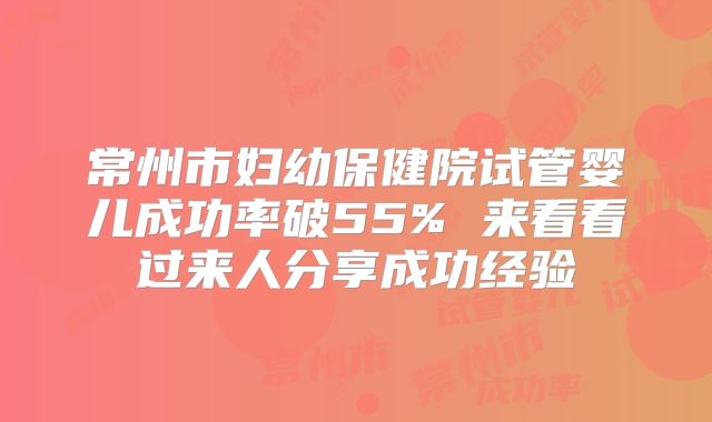 常州市妇幼保健院试管婴儿成功率破55% 来看看过来人分享成功经验
