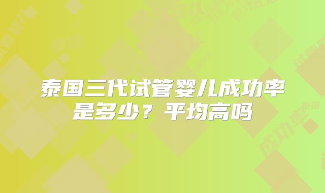 泰国三代试管婴儿成功率是多少?平均高吗