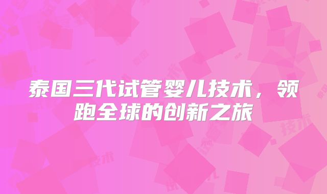 泰国三代试管婴儿技术，领跑全球的创新之旅