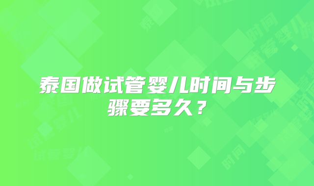 泰国做试管婴儿时间与步骤要多久?