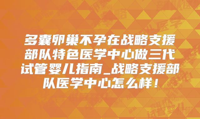 多囊卵巢不孕在战略支援部队特色医学中心做三代试管婴儿指南_战略支援部队医学中心怎么样！