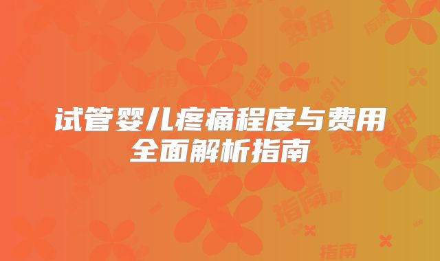 试管婴儿疼痛程度与费用全面解析指南