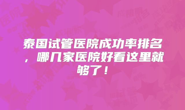 泰国试管医院成功率排名，哪几家医院好看这里就够了！