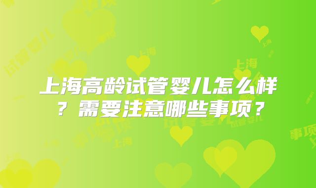 上海高龄试管婴儿怎么样?需要注意哪些事项?