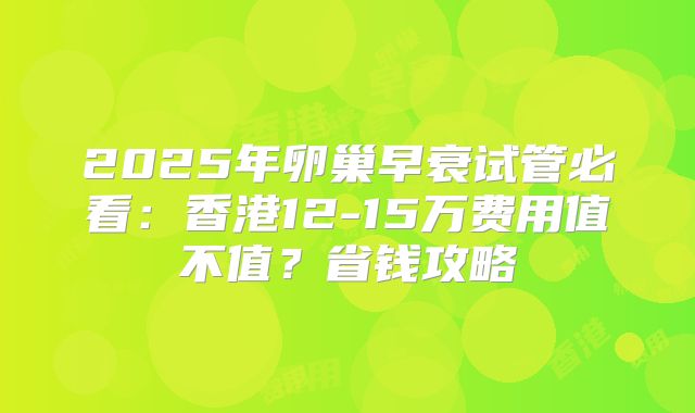 2025年卵巢早衰试管必看:香港12-15万费用值不值?省钱攻略