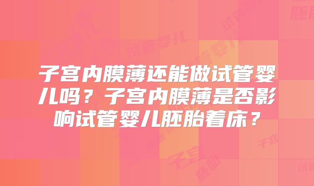 子宫内膜薄还能做试管婴儿吗？子宫内膜薄是否影响试管婴儿胚胎着床？