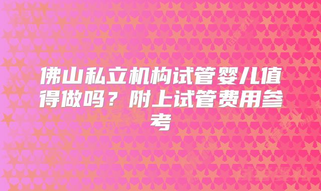 佛山私立机构试管婴儿值得做吗?附上试管费用参考
