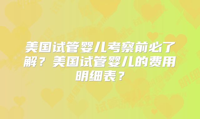 美国试管婴儿考察前必了解?美国试管婴儿的费用明细表?
