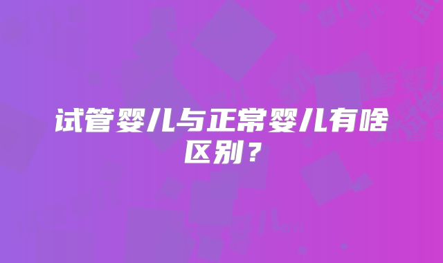 试管婴儿与正常婴儿有啥区别？