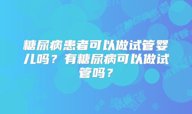糖尿病患者可以做试管婴儿吗？有糖尿病可以做试管吗？