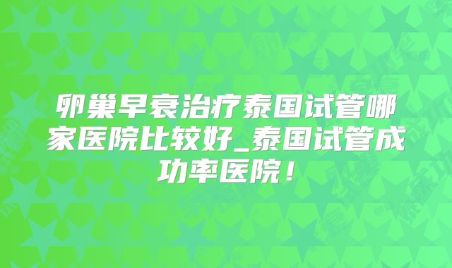 卵巢早衰治疗泰国试管哪家医院比较好_泰国试管成功率医院!