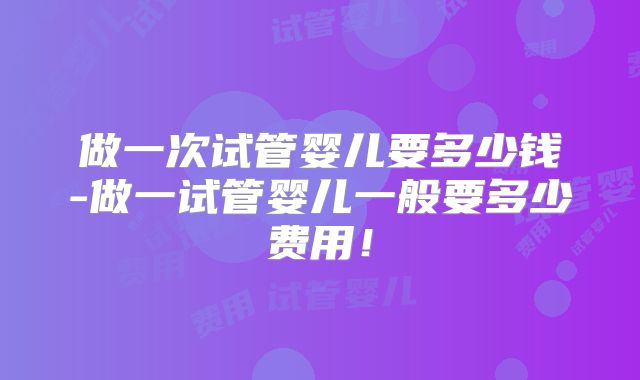 做一次试管婴儿要多少钱-做一试管婴儿一般要多少费用！