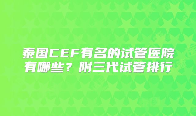 泰国CEF有名的试管医院有哪些?附三代试管排行