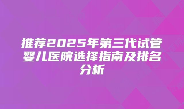 推荐2025年第三代试管婴儿医院选择指南及排名分析