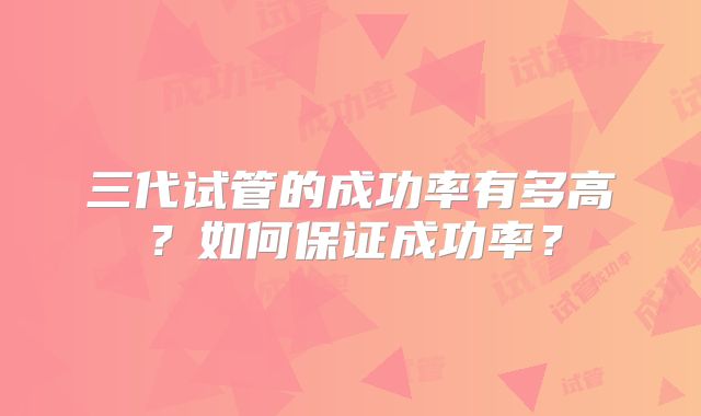 三代试管的成功率有多高？如何保证成功率？