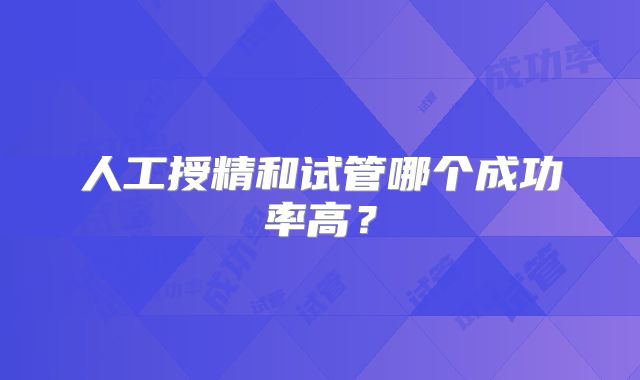 人工授精和试管哪个成功率高?