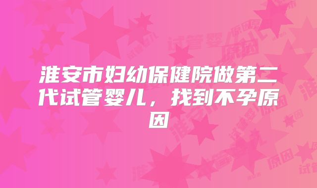淮安市妇幼保健院做第二代试管婴儿,找到不孕原因
