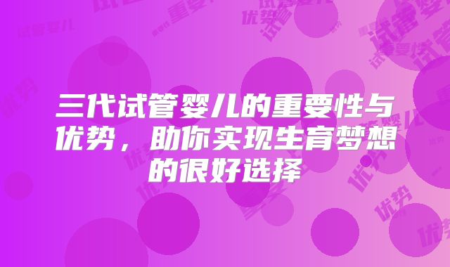 三代试管婴儿的重要性与优势,助你实现生育梦想的很好选择