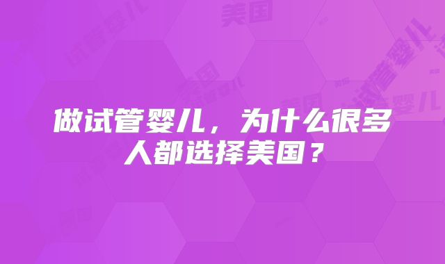 做试管婴儿，为什么很多人都选择美国？