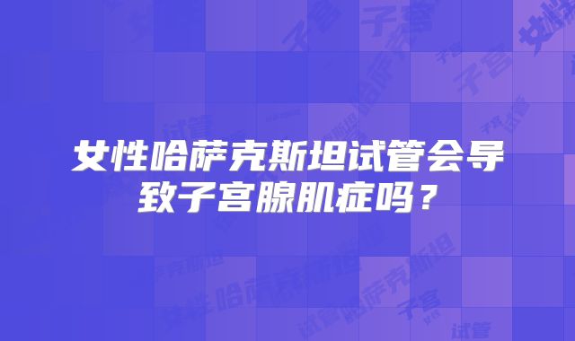 女性哈萨克斯坦试管会导致子宫腺肌症吗?