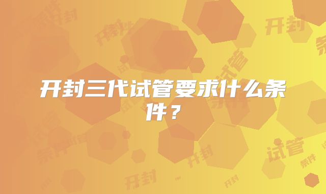 开封三代试管要求什么条件?