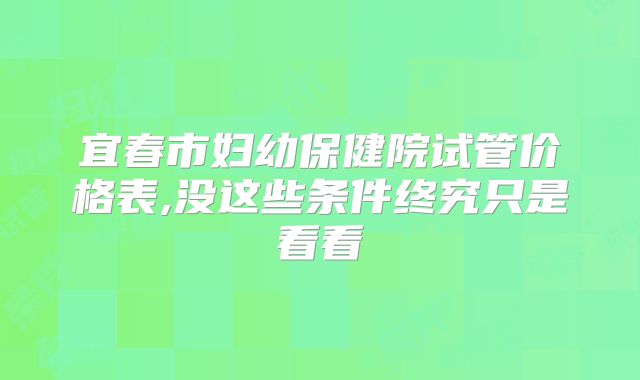 宜春市妇幼保健院试管价格表,没这些条件终究只是看看