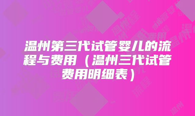 温州第三代试管婴儿的流程与费用（温州三代试管费用明细表）