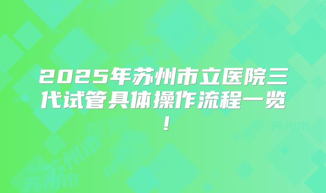 2025年苏州市立医院三代试管具体操作流程一览!
