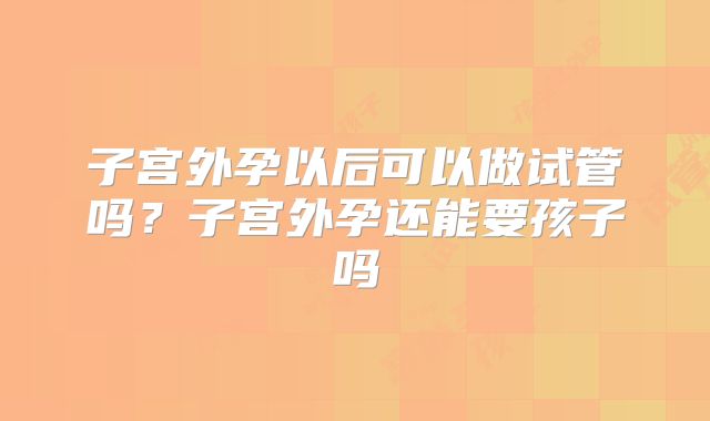 子宫外孕以后可以做试管吗?子宫外孕还能要孩子吗