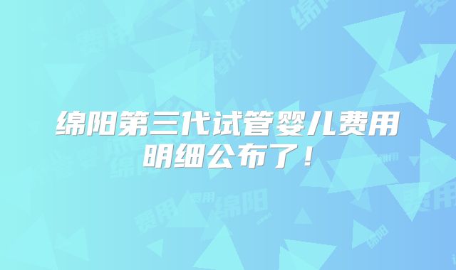 绵阳第三代试管婴儿费用明细公布了!
