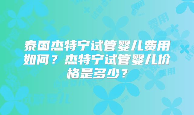 泰国杰特宁试管婴儿费用如何?杰特宁试管婴儿价格是多少?
