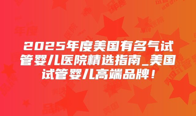 2025年度美国有名气试管婴儿医院精选指南_美国试管婴儿高端品牌！