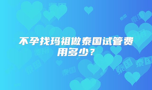不孕找玛祖做泰国试管费用多少？