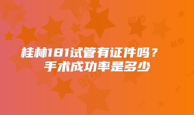 桂林181试管有证件吗？ 手术成功率是多少