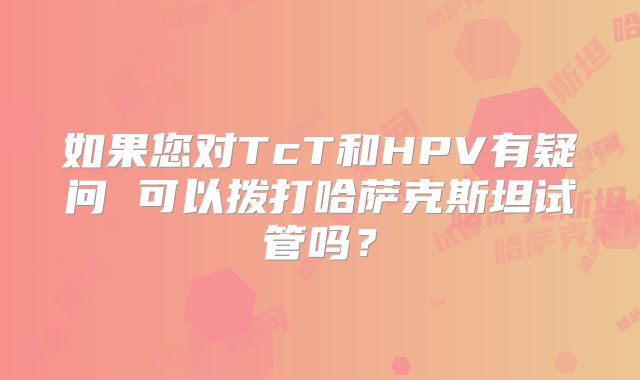 如果您对TcT和HPV有疑问 可以拨打哈萨克斯坦试管吗？