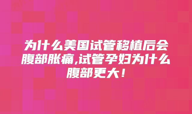 为什么美国试管移植后会腹部胀痛,试管孕妇为什么腹部更大!