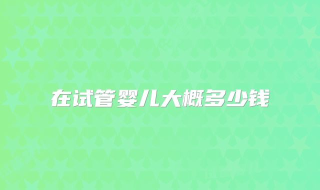 在试管婴儿大概多少钱