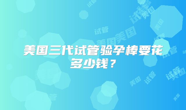 美国三代试管验孕棒要花多少钱?