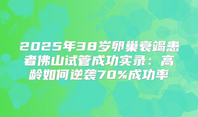 2025年38岁卵巢衰竭患者佛山试管成功实录:高龄如何逆袭70%成功率