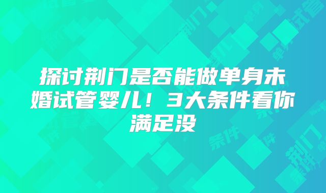 探讨荆门是否能做单身未婚试管婴儿！3大条件看你满足没