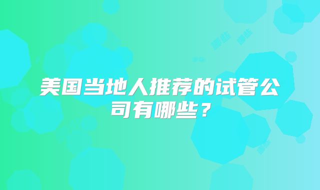 美国当地人推荐的试管公司有哪些?