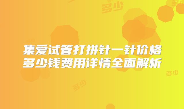 集爱试管打拼针一针价格多少钱费用详情全面解析