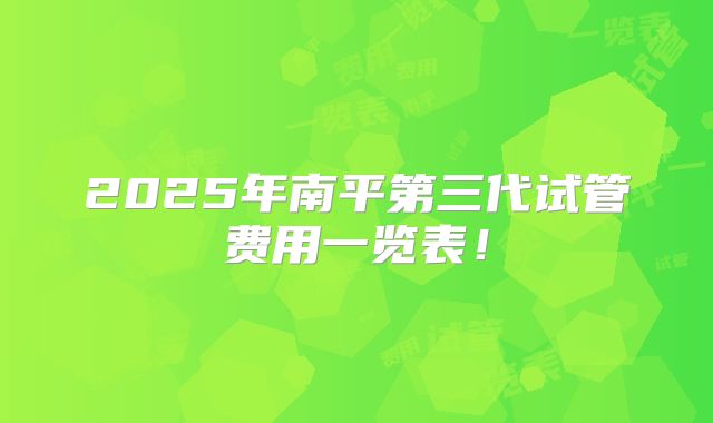 2025年南平第三代试管费用一览表!