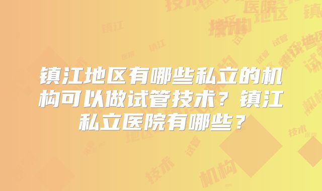 镇江地区有哪些私立的机构可以做试管技术?镇江私立医院有哪些?